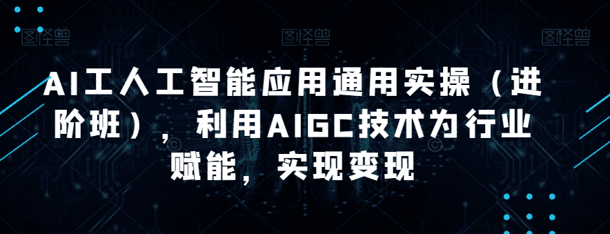 AI工人工智能应用通用实操（进阶班），利用AIGC技术为行业赋能，实现变现-会创网-会创项目网-会创资源网